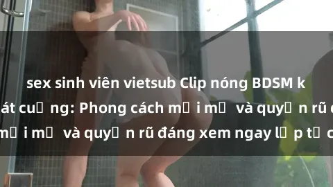 sex sinh viên vietsub Clip nóng BDSM khiến người xem phát cuồng: Phong cách mới mẻ và quyến rũ đáng xem ngay lập tức!