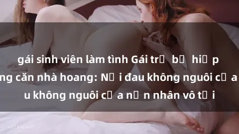 gái sinh viên làm tình Gái trẻ bị hiếp dâm bạo lực trong căn nhà hoang: Nỗi đau không nguôi của nạn nhân vô tội