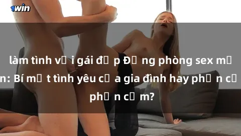 làm tình với gái đẹp Động phòng sex mẹ con: Bí mật tình yêu của gia đình hay phản cảm?