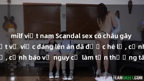 milf việt nam Scandal sex cô cháu gây chấn động: Chi tiết vụ việc đáng lên án đã được hé lộ, cảnh báo về nguy cơ làm tổn thương tâm hồn trẻ em.