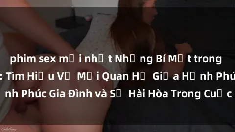 phim sex mới nhất Những Bí Mật trong Tình Dục Gia Đình: Tìm Hiểu Về Mối Quan Hệ Giữa Hạnh Phúc Gia Đình và Sự Hài Hòa Trong Cuộc Sống Tình Dục