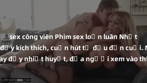 sex công viên Phim sex loạn luân Nhật Bản: Hành động đầy kích thích, cuốn hút từ đầu đến cuối. Những cảnh quay đầy nhiệt huyết, đưa người xem vào thế giới độc đáo của tình thân. Đừng bỏ lỡ!