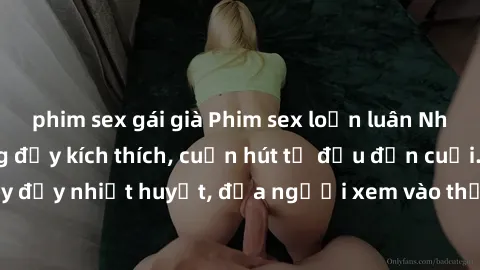 phim sex gái già Phim sex loạn luân Nhật Bản: Hành động đầy kích thích, cuốn hút từ đầu đến cuối. Những cảnh quay đầy nhiệt huyết, đưa người xem vào thế giới độc đáo của tình thân. Đừng bỏ lỡ!