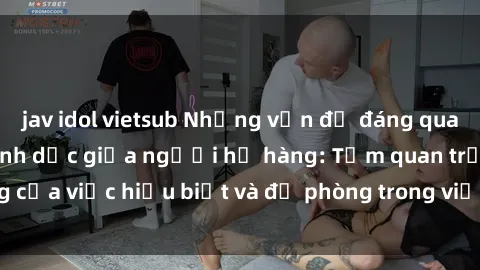 jav idol vietsub Những vấn đề đáng quan tâm về quan hệ tình dục giữa người họ hàng: Tầm quan trọng của việc hiểu biết và đề phòng trong việc tiếp xúc trong gia đình.