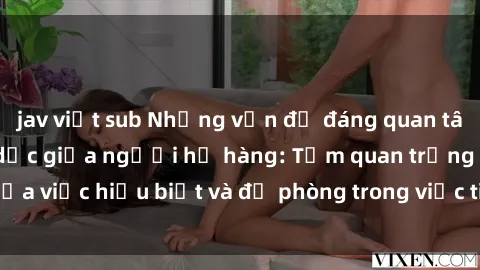 jav việt sub Những vấn đề đáng quan tâm về quan hệ tình dục giữa người họ hàng: Tầm quan trọng của việc hiểu biết và đề phòng trong việc tiếp xúc trong gia đình.