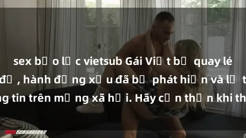 sex bạo lực vietsub Gái Việt bị quay lén trong phòng thay đồ, hành động xấu đã bị phát hiện và lộ thông tin trên mạng xã hội. Hãy cẩn thận khi thay đồ ở nơi công cộng!