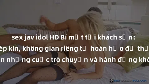 sex jav idol HD Bí mật tại khách sạn: Phòng quay lén khép kín, không gian riêng tư hoàn hảo để thực hiện những cuộc trò chuyện và hành động không bị người khác phát hiện.