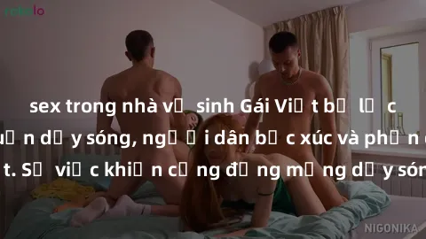 sex trong nhà vệ sinh Gái Việt bị lộ clip sex khiến dư luận dậy sóng, người dân bức xúc và phản đối gay gắt. Sự việc khiến cộng đồng mạng dậy sóng và yêu cầu xử lý nghiêm ngặt.