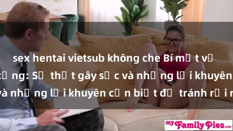 sex hentai vietsub không che Bí mật về phim sex nơi công cộng: Sự thật gây sốc và những lời khuyên cần biết để tránh rủi ro