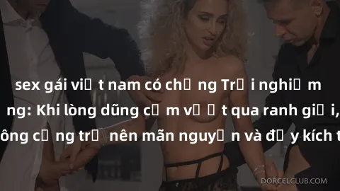 sex gái việt nam có chồng Trải nghiệm làm tình ngoài đường: Khi lòng dũng cảm vượt qua ranh giới, cuộc hẹn nơi công cộng trở nên mãn nguyện và đầy kích thích. Hành vi nguy hiểm, nhưng cũng tạo nên cảm
