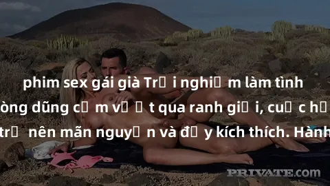 phim sex gái già Trải nghiệm làm tình ngoài đường: Khi lòng dũng cảm vượt qua ranh giới, cuộc hẹn nơi công cộng trở nên mãn nguyện và đầy kích thích. Hành vi nguy hiểm, nhưng cũng tạo nên cảm giác mới