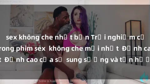 sex không che nhật bản Trải nghiệm cực kỳ nóng bỏng trong phim sex  không che mới nhất  Đỉnh cao của sự sung sướng và tận hưởng chân thật