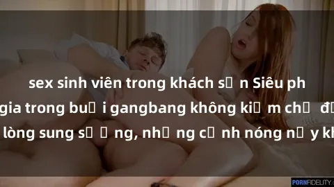 sex sinh viên trong khách sạn Siêu phẩm gái Việt tham gia trong buổi gangbang không kiềm chế được lòng sung sướng, những cảnh nóng nảy khiến ai cũng phải mãn nhãn