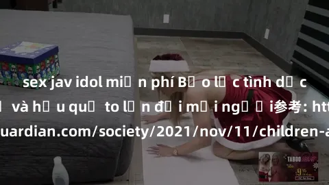 sex jav idol miễn phí Bạo lực tình dục trong nhóm: nguy cơ và hậu quả to lớn đối mọi người参考: https://www.theguardian.com/society/2021/nov/11/children-as-young-as-four-are-being-sexually-abused-by-gro