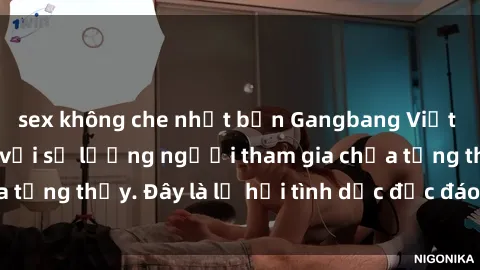 sex không che nhật bản Gangbang Việt Nam: Kỷ lục mới với số lượng người tham gia chưa từng thấy. Đây là lễ hội tình dục độc đáo và gây sốc.