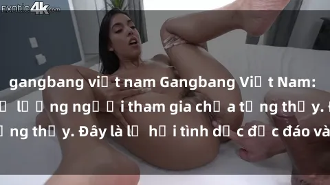gangbang việt nam Gangbang Việt Nam: Kỷ lục mới với số lượng người tham gia chưa từng thấy. Đây là lễ hội tình dục độc đáo và gây sốc.