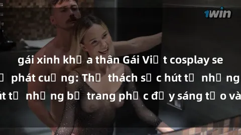 gái xinh khỏa thân Gái Việt cosplay sexy khiến fan hâm mộ phát cuồng: Thử thách sức hút từ những bộ trang phục đầy sáng tạo và quyến rũ!