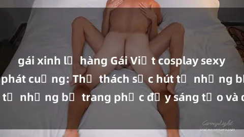 gái xinh lộ hàng Gái Việt cosplay sexy khiến fan hâm mộ phát cuồng: Thử thách sức hút từ những bộ trang phục đầy sáng tạo và quyến rũ!