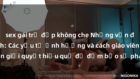 sex gái trẻ đẹp không che Những vấn đề về sex học sinh: Các yếu tố ảnh hưởng và cách giáo viên giải quyết hiệu quả để đảm bảo sự phát triển toàn diện.