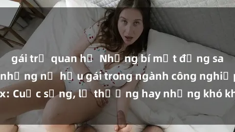 gái trẻ quan hệ Những bí mật đằng sau cuộc sống của những nữ hầu gái trong ngành công nghiệp sex: Cuộc sống, lẽ thường hay những khó khăn mà họ phải đối mặt.