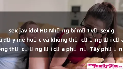 sex jav idol HD Những bí mật về sex gái Tây: Sự quyến rũ đầy mê hoặc và không thể cưỡng lại của phụ nữ Tây phương