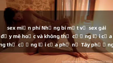 sex miễn phí Những bí mật về sex gái Tây: Sự quyến rũ đầy mê hoặc và không thể cưỡng lại của phụ nữ Tây phương