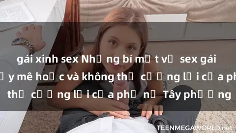 gái xinh sex Những bí mật về sex gái Tây: Sự quyến rũ đầy mê hoặc và không thể cưỡng lại của phụ nữ Tây phương