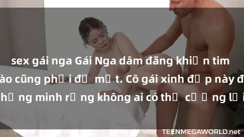 sex gái nga Gái Nga dâm đãng khiến tim bất cứ chàng trai nào cũng phải đỏ mặt. Cô gái xinh đẹp này đã chứng minh rằng không ai có thể cưỡng lại khi cô làm tình đắm say.