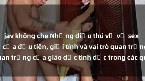 jav không che Những điều thú vị về sex ở Bắc Âu: Sự mở cửa đầu tiên, giới tính và vai trò quan trọng của giáo dục tình dục trong các quốc gia này.