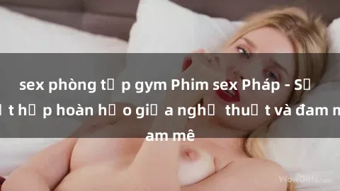 sex phòng tập gym Phim sex Pháp - Sự kết hợp hoàn hảo giữa nghệ thuật và đam mê