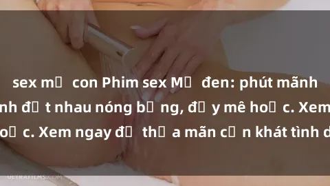sex mẹ con Phim sex Mỹ đen: phút mãnh liệt với những cảnh địt nhau nóng bỏng, đầy mê hoặc. Xem ngay để thỏa mãn cơn khát tình dục của bạn!