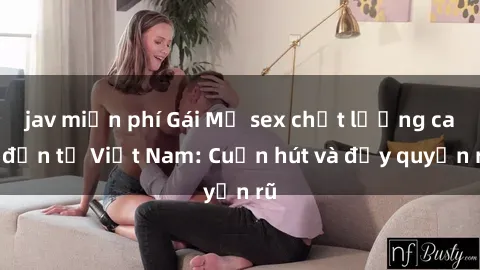 jav miễn phí Gái Mỹ sex chất lượng cao đến từ Việt Nam: Cuốn hút và đầy quyến rũ