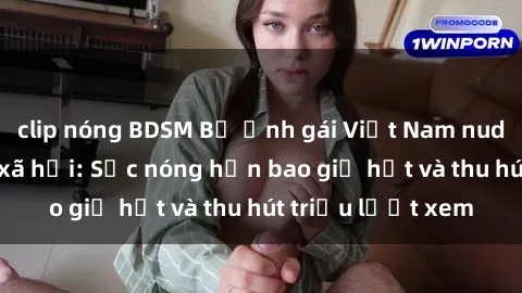 clip nóng BDSM Bộ ảnh gái Việt Nam nude gây sốt mạng xã hội: Sắc nóng hơn bao giờ hết và thu hút triệu lượt xem