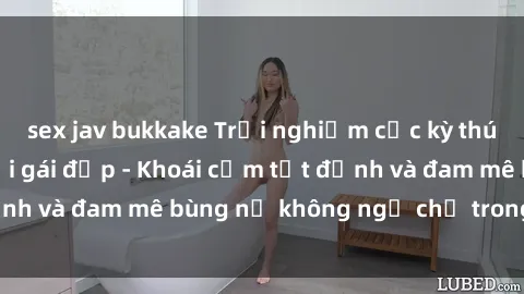 sex jav bukkake Trải nghiệm cực kỳ thú vị khi làm tình với gái đẹp - Khoái cảm tột đỉnh và đam mê bùng nổ không ngờ chỉ trong một đêm!