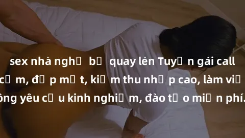 sex nhà nghỉ bị quay lén Tuyển gái call girl Việt Nam gợi cảm, đẹp mắt, kiếm thu nhập cao, làm việc linh hoạt, không yêu cầu kinh nghiệm, đào tạo miễn phí. Liên hệ ngay để biết thêm chi tiết!