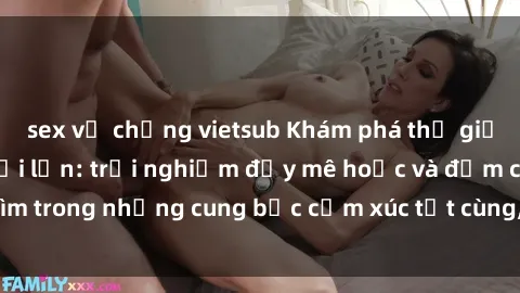 sex vợ chồng vietsub Khám phá thế giới mới với sex người lớn: trải nghiệm đầy mê hoặc và đắm chìm trong những cung bậc cảm xúc tột cùng, hứng khởi và cuốn hút.