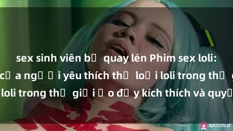 sex sinh viên bị quay lén Phim sex loli: thỏa mãn đam mê của người yêu thích thể loại loli trong thế giới ảo đầy kích thích và quyến rũ.