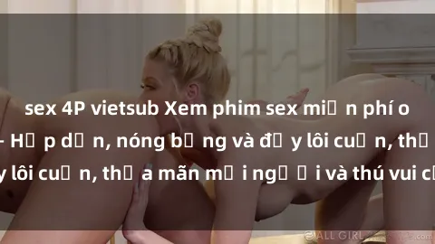sex 4P vietsub Xem phim sex miễn phí online ngay tại đây – Hấp dẫn, nóng bỏng và đầy lôi cuốn, thỏa mãn mọi người và thú vui của bạn!