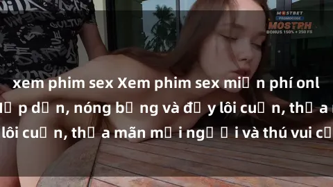 xem phim sex Xem phim sex miễn phí online ngay tại đây – Hấp dẫn, nóng bỏng và đầy lôi cuốn, thỏa mãn mọi người và thú vui của bạn!