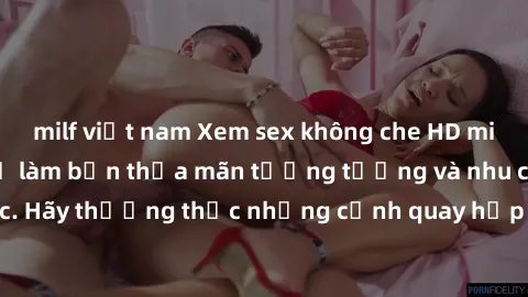 milf việt nam Xem sex không che HD miễn phí đảm bảo sẽ làm bạn thỏa mãn tưởng tượng và nhu cầu tình dục. Hãy thưởng thức những cảnh quay hấp dẫn và mãnh liệt ngay bây giờ!