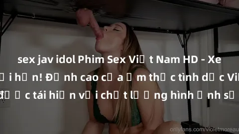 sex jav idol Phim Sex Việt Nam HD - Xem ngay và không giới hạn! Đỉnh cao của ẩm thực tình dục Việt Nam được tái hiện với chất lượng hình ảnh sắc nét. Hãy thưởng thức ngay!