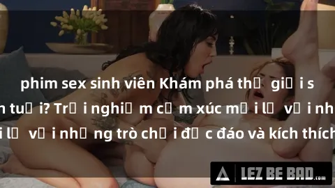 phim sex sinh viên Khám phá thế giới sex trực tuyến: Hơn tuổi? Trải nghiệm cảm xúc mới lạ với những trò chơi độc đáo và kích thích người lớn