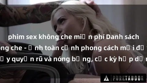 phim sex không che miễn phí Danh sách sex Việt Nam không che - Ảnh toàn cảnh phong cách mới đầy quyến rũ và nóng bỏng, cực kỳ hấp dẫn, không thể bỏ qua!