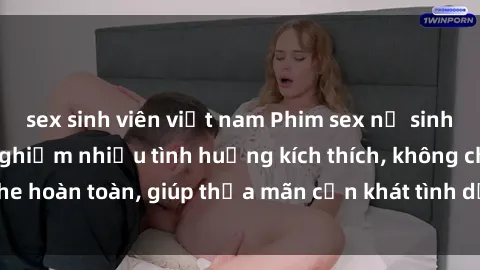 sex sinh viên việt nam Phim sex nữ sinh mới nhất: Trải nghiệm nhiều tình huống kích thích, không che hoàn toàn, giúp thỏa mãn cơn khát tình dục của các bạn trẻ
