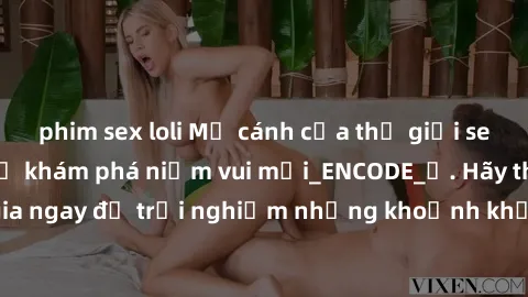 phim sex loli Mở cánh cửa thế giới sex MILF Việt Nam để khám phá niềm vui mới_ENCODE_. Hãy tham gia ngay để trải nghiệm những khoảnh khắc đầy kích thích và đam mê.