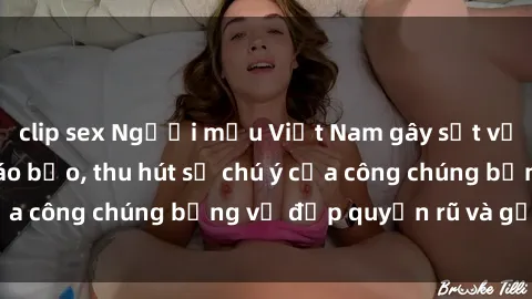 clip sex Người mẫu Việt Nam gây sốt với loạt shoot ảnh táo bạo, thu hút sự chú ý của công chúng bằng vẻ đẹp quyến rũ và gợi cảm.