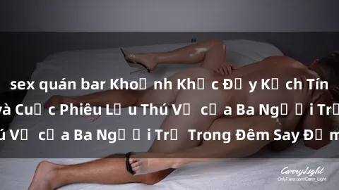 sex quán bar Khoảnh Khắc Đầy Kịch Tính: Sex  Việt Nam và Cuộc Phiêu Lưu Thú Vị của Ba Người Trẻ Trong Đêm Say Đắm