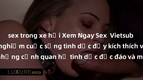 sex trong xe hơi Xem Ngay Sex  Vietsub Full HD - Cùng trải nghiệm cuộc sống tình dục đầy kích thích với những cảnh quan hệ tình dục độc đáo và mãnh liệt trong bộ phim này!