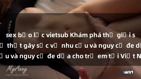 sex bạo lực vietsub Khám phá thế giới sex loli Việt Nam: Sự thật gây sốc về nhu cầu và nguy cơ đe dọa cho trẻ em tại Việt Nam