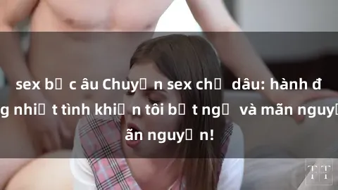 sex bắc âu Chuyện sex chị dâu: hành động nhiệt tình khiến tôi bất ngờ và mãn nguyện!